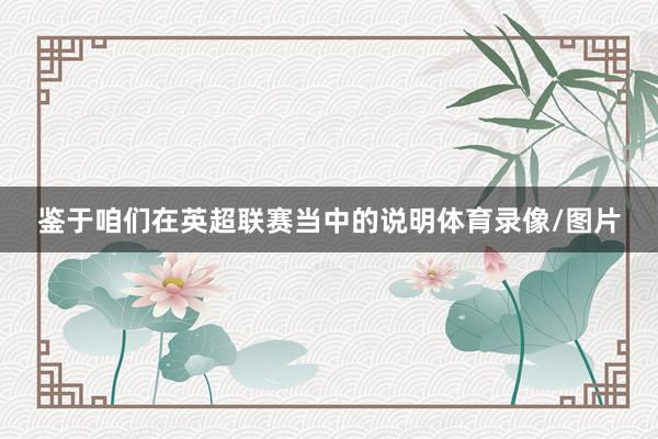 鉴于咱们在英超联赛当中的说明体育录像/图片