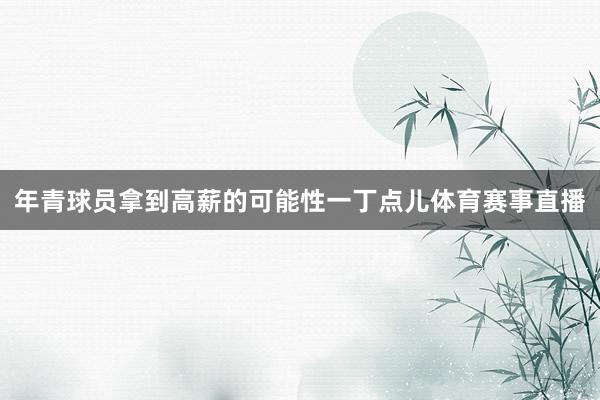 年青球员拿到高薪的可能性一丁点儿体育赛事直播