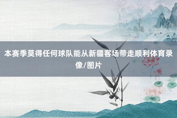 本赛季莫得任何球队能从新疆客场带走顺利体育录像/图片