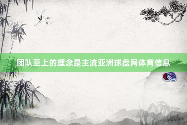 团队至上的理念是主流亚洲球盘网体育信息