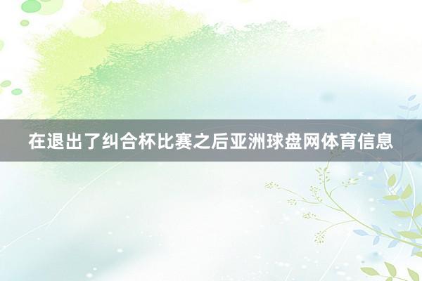 在退出了纠合杯比赛之后亚洲球盘网体育信息