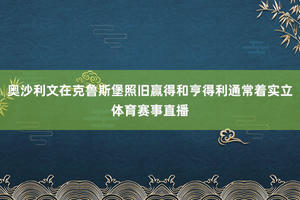 奥沙利文在克鲁斯堡照旧赢得和亨得利通常着实立体育赛事直播