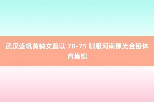 武汉盛帆黄鹤女篮以 78-75 驯服河南豫光金铅体育集锦