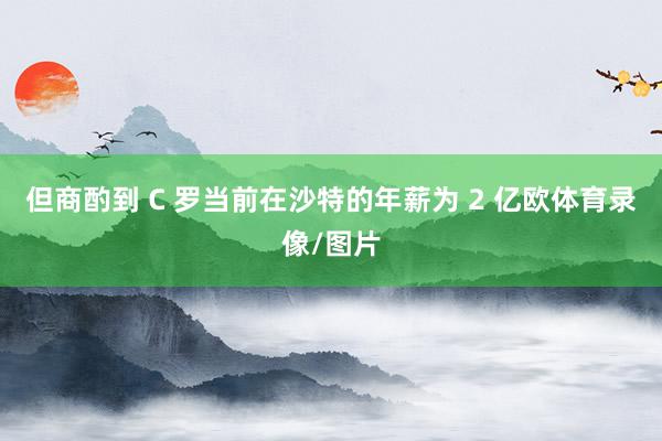 但商酌到 C 罗当前在沙特的年薪为 2 亿欧体育录像/图片