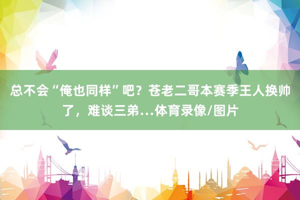 总不会“俺也同样”吧？苍老二哥本赛季王人换帅了，难谈三弟…体育录像/图片