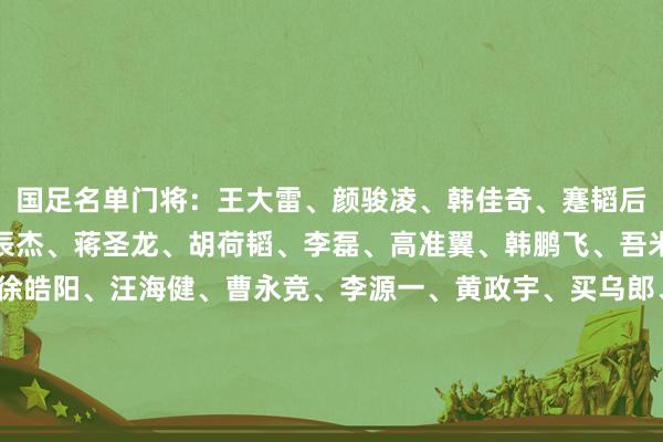 国足名单门将：王大雷、颜骏凌、韩佳奇、蹇韬后卫：魏震、杨泽翔、朱辰杰、蒋圣龙、胡荷韬、李磊、高准翼、韩鹏飞、吾米提江、吴少聪中场：徐皓阳、汪海健、曹永竞、李源一、黄政宇、买乌郎、谢文能、程进、王上源前卫：费南多、韦世豪、王子铭、张玉宁、林良铭、杨立瑜、陶强龙、拜合拉木、侯永永国足名单俱乐部踱步上海海港足球俱乐部：颜骏凌、魏震上海申花足球俱乐部：费南多、杨泽翔、徐皓阳、汪海健、朱辰杰、蒋圣龙成王人蓉