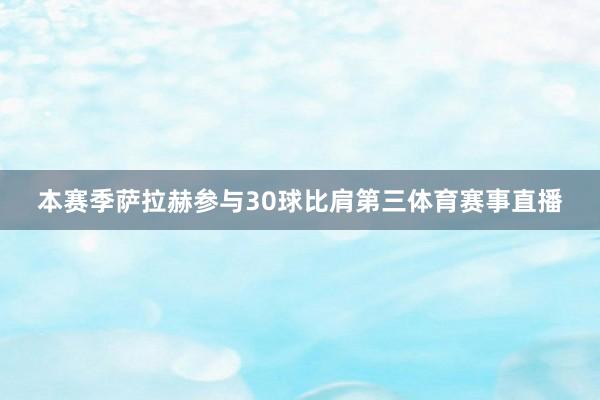 本赛季萨拉赫参与30球比肩第三体育赛事直播