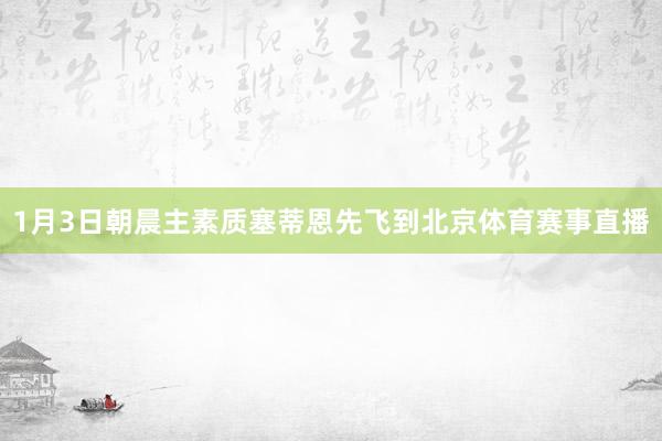 1月3日朝晨主素质塞蒂恩先飞到北京体育赛事直播