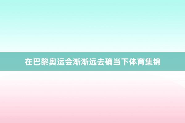 在巴黎奥运会渐渐远去确当下体育集锦