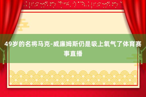 49岁的名将马克-威廉姆斯仍是吸上氧气了体育赛事直播