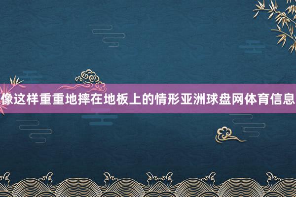 像这样重重地摔在地板上的情形亚洲球盘网体育信息