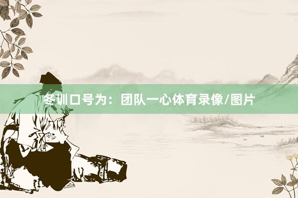 冬训口号为：团队一心体育录像/图片