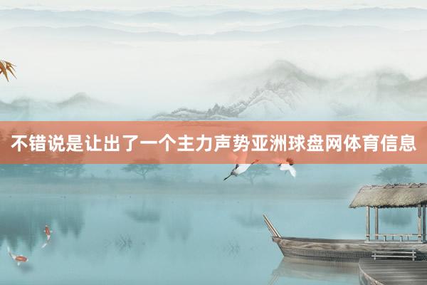 不错说是让出了一个主力声势亚洲球盘网体育信息