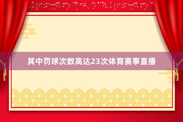 其中罚球次数高达23次体育赛事直播