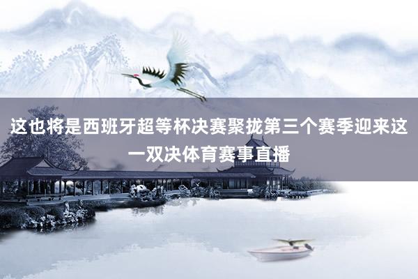 这也将是西班牙超等杯决赛聚拢第三个赛季迎来这一双决体育赛事直播