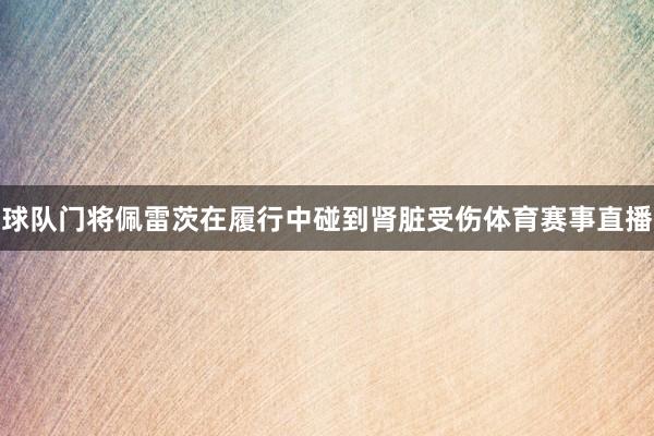 球队门将佩雷茨在履行中碰到肾脏受伤体育赛事直播