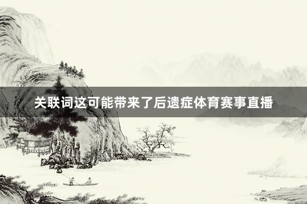 关联词这可能带来了后遗症体育赛事直播