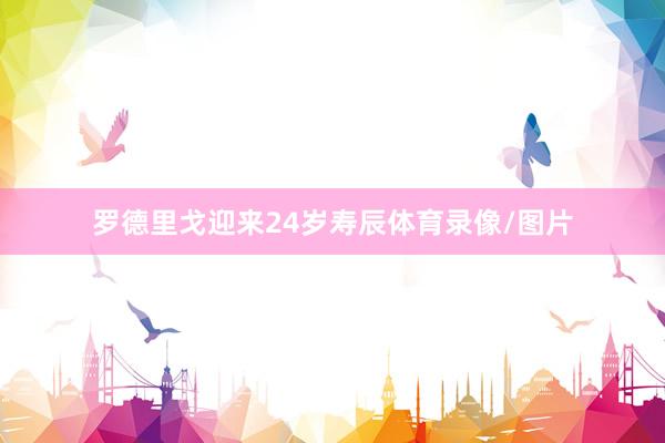 罗德里戈迎来24岁寿辰体育录像/图片