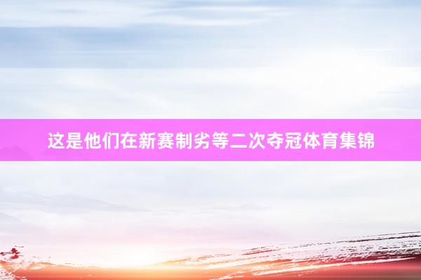 这是他们在新赛制劣等二次夺冠体育集锦