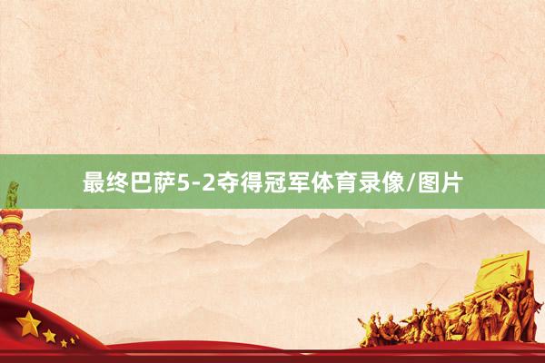 最终巴萨5-2夺得冠军体育录像/图片