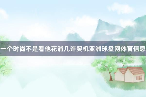 一个时尚不是看他花消几许契机亚洲球盘网体育信息