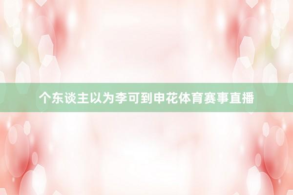 个东谈主以为李可到申花体育赛事直播