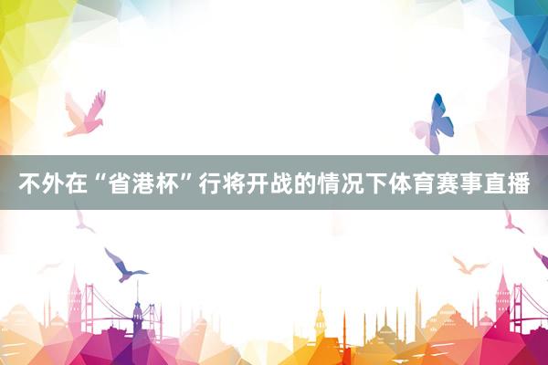 不外在“省港杯”行将开战的情况下体育赛事直播