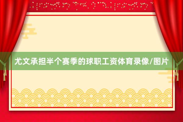 尤文承担半个赛季的球职工资体育录像/图片