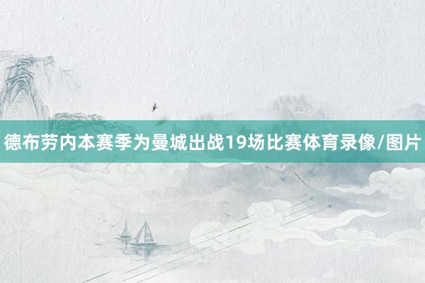 德布劳内本赛季为曼城出战19场比赛体育录像/图片