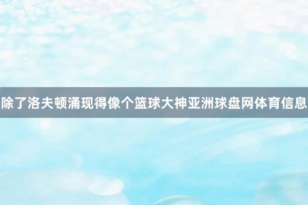 除了洛夫顿涌现得像个篮球大神亚洲球盘网体育信息
