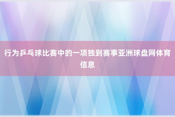 行为乒乓球比赛中的一项独到赛事亚洲球盘网体育信息