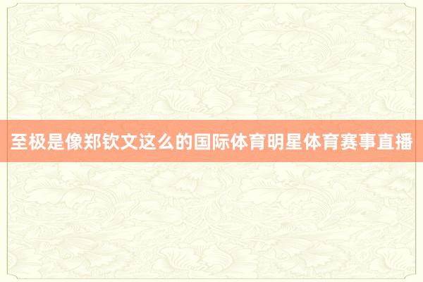 至极是像郑钦文这么的国际体育明星体育赛事直播