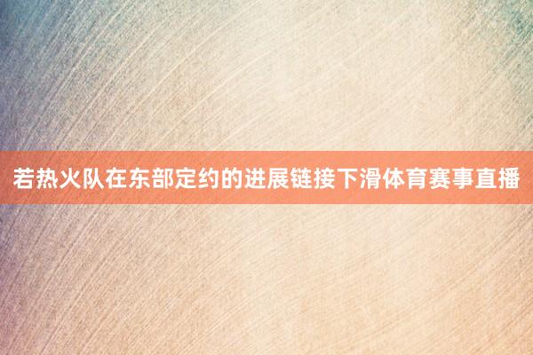 若热火队在东部定约的进展链接下滑体育赛事直播