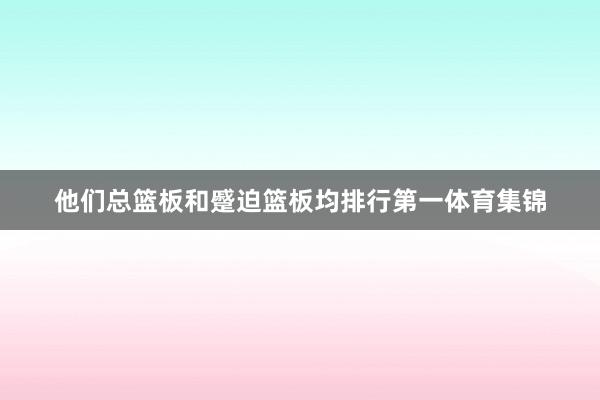 他们总篮板和蹙迫篮板均排行第一体育集锦