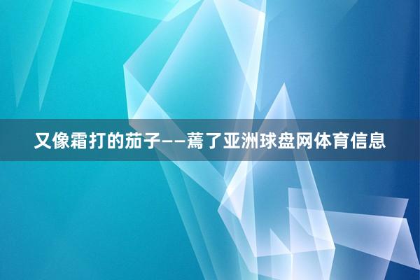 又像霜打的茄子——蔫了亚洲球盘网体育信息