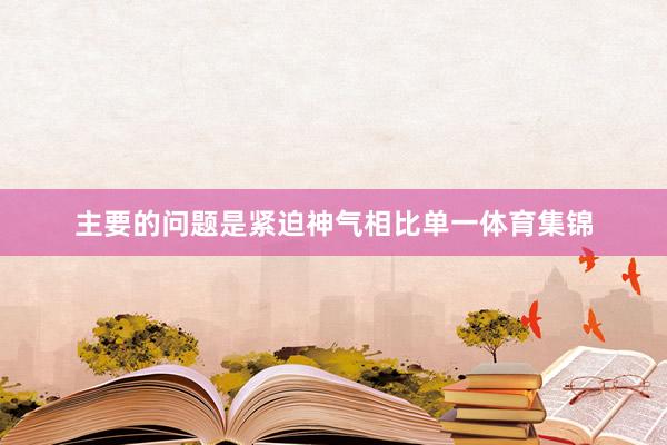 主要的问题是紧迫神气相比单一体育集锦