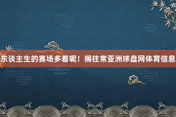 东谈主生的赛场多着呢！搁往常亚洲球盘网体育信息