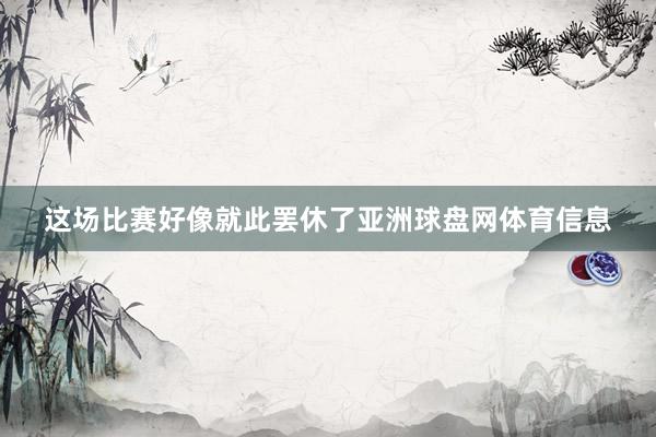 这场比赛好像就此罢休了亚洲球盘网体育信息