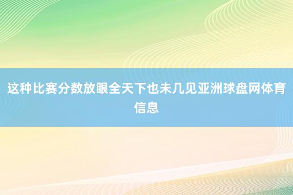 这种比赛分数放眼全天下也未几见亚洲球盘网体育信息