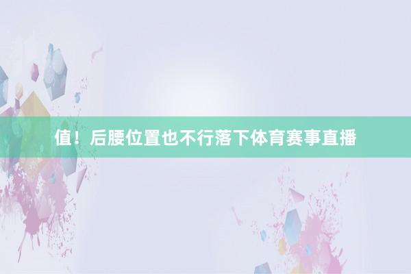 值！后腰位置也不行落下体育赛事直播