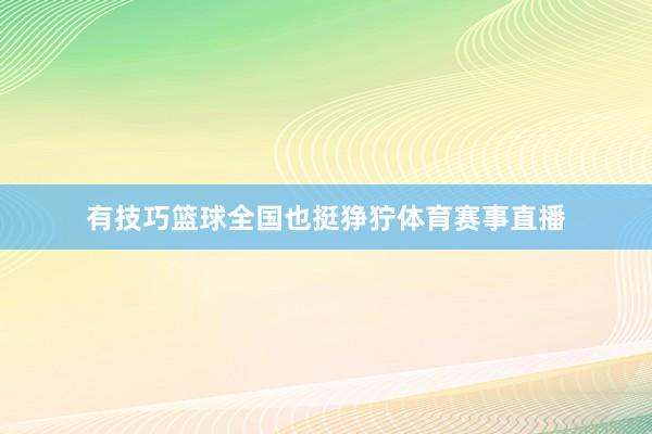 有技巧篮球全国也挺狰狞体育赛事直播