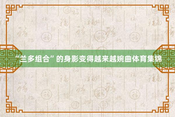 “兰多组合”的身影变得越来越婉曲体育集锦