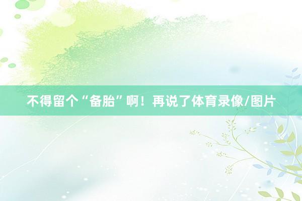 不得留个“备胎”啊！再说了体育录像/图片