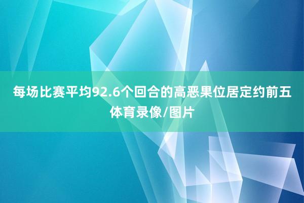 每场比赛平均92.6个回合的高恶果位居定约前五体育录像/图片