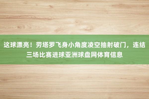 这球漂亮！劳塔罗飞身小角度凌空抽射破门，连结三场比赛进球亚洲球盘网体育信息