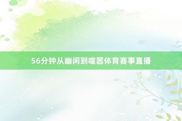 56分钟从幽闲到喧嚣体育赛事直播