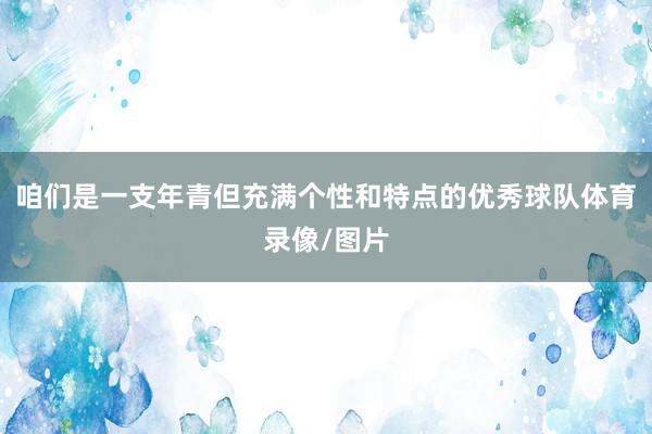 咱们是一支年青但充满个性和特点的优秀球队体育录像/图片