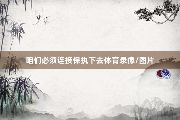 咱们必须连接保执下去体育录像/图片