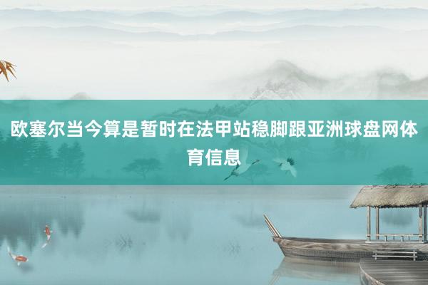 欧塞尔当今算是暂时在法甲站稳脚跟亚洲球盘网体育信息
