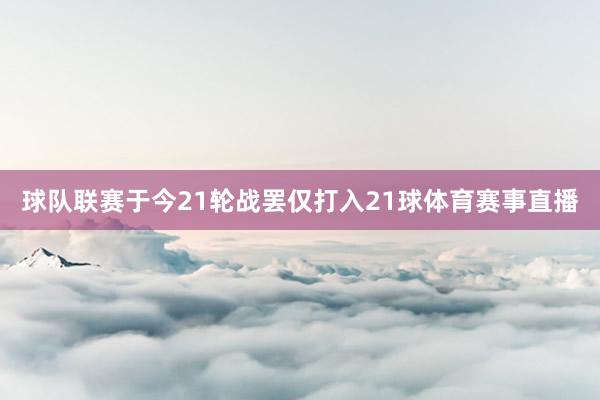 球队联赛于今21轮战罢仅打入21球体育赛事直播